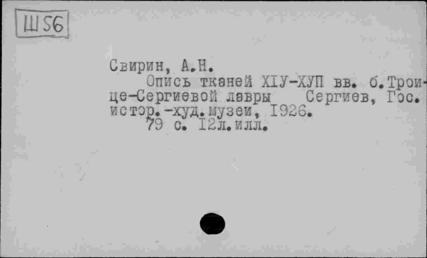 ﻿Свирин, А.Н.
Опись тканей ХІУ-ХУП вв. б.Трои це-Сергиевой лавры Сергиев, Гэс. истэр.-худ. музей, 1926.
79 с. 12л. илл.